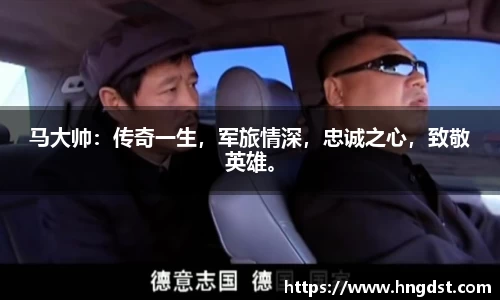 马大帅:传奇一生,军旅情深,忠诚之心,致敬英雄。